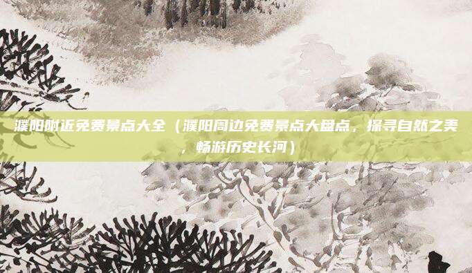 濮阳附近免费景点大全(濮阳周边免费景点大盘点,探寻自然之美,畅游历史长河)
