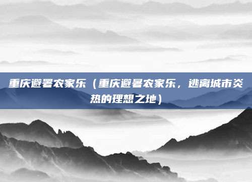 重庆避署农家乐(重庆避暑农家乐,逃离城市炎热的理想之地)