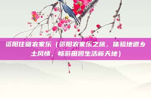 资阳住宿农家乐(资阳农家乐之旅,体验地道乡土风情,畅游田园生活新天地)