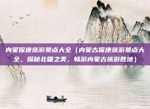 内蒙保康旅游景点大全(内蒙古保康旅游景点大全,探秘北疆之美,畅游内蒙古旅游胜地)