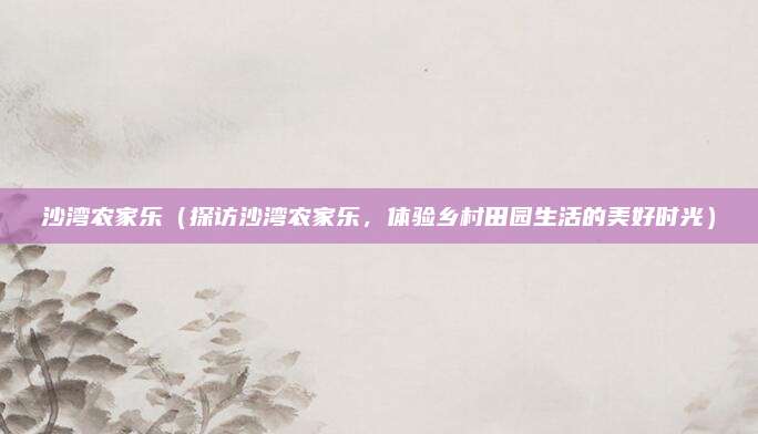 沙湾农家乐(探访沙湾农家乐,体验乡村田园生活的美好时光)