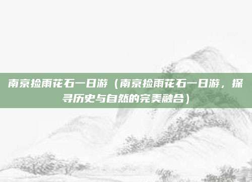 南京捡雨花石一日游(南京捡雨花石一日游,探寻历史与自然的完美融合)