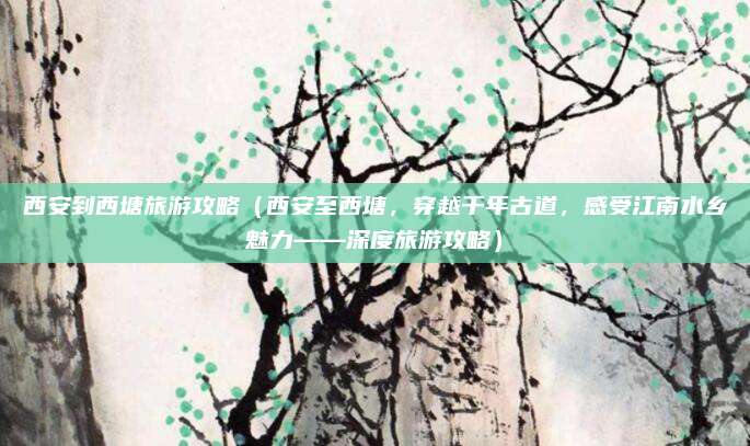 西安到西塘旅游攻略(西安至西塘,穿越千年古道,感受江南水乡魅力——深度旅游攻略)