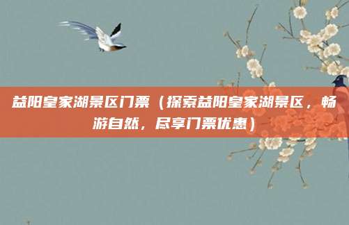 益阳皇家湖景区门票(探索益阳皇家湖景区,畅游自然,尽享门票优惠)