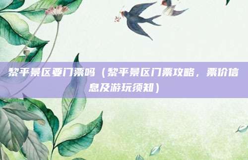 黎平景区要门票吗(黎平景区门票攻略,票价信息及游玩须知)