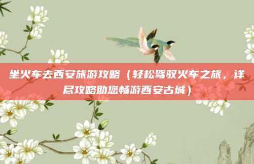 坐火车去西安旅游攻略(轻松驾驭火车之旅,详尽攻略助您畅游西安古城)