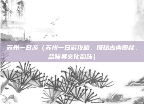 苏州一日游(苏州一日游攻略,探秘古典园林,品味吴文化韵味)