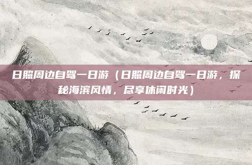 日照周边自驾一日游(日照周边自驾一日游,探秘海滨风情,尽享休闲时光)