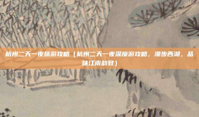 杭州二天一夜旅游攻略(杭州二天一夜深度游攻略,漫步西湖,品味江南韵致)