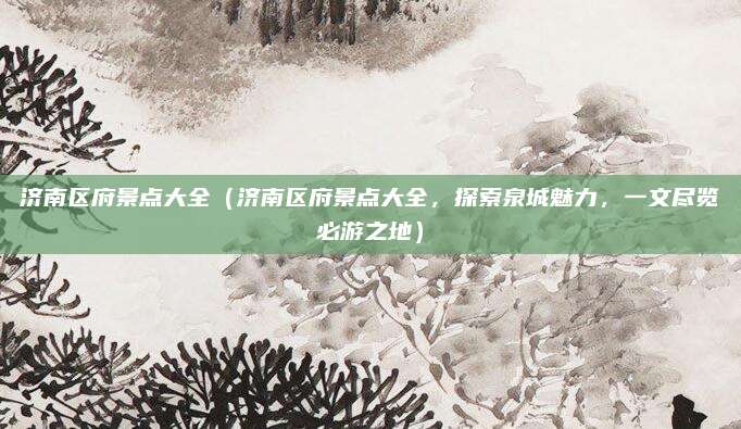 济南区府景点大全(济南区府景点大全,探索泉城魅力,一文尽览必游之地)