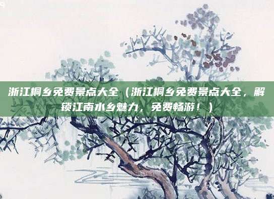 浙江桐乡免费景点大全(浙江桐乡免费景点大全,解锁江南水乡魅力,免费畅游!)