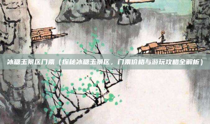 冰糖玉景区门票(探秘冰糖玉景区,门票价格与游玩攻略全解析)