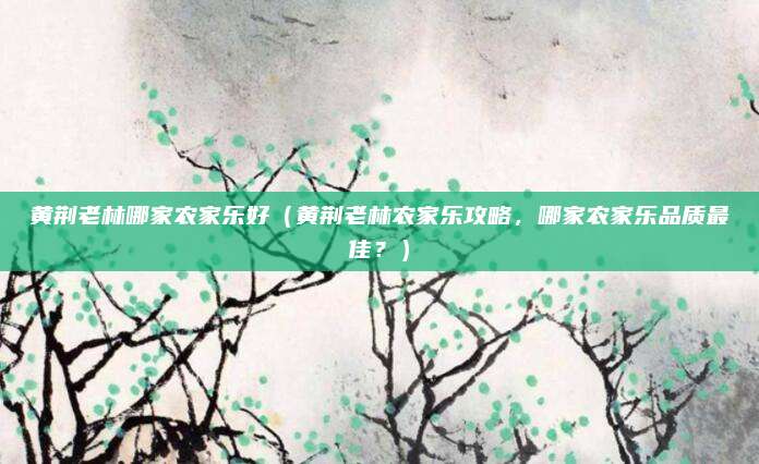 黄荆老林哪家农家乐好(黄荆老林农家乐攻略,哪家农家乐品质最佳?)