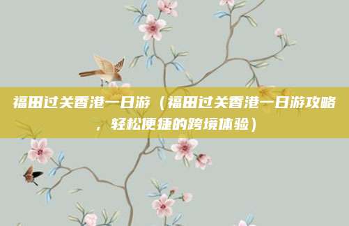 福田过关香港一日游(福田过关香港一日游攻略,轻松便捷的跨境体验)