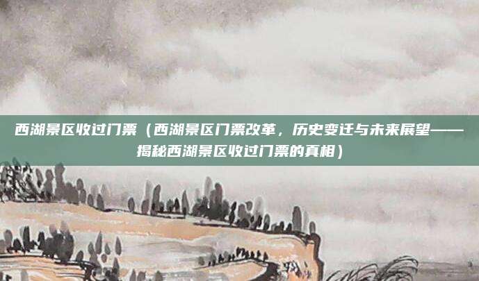 西湖景区收过门票(西湖景区门票改革,历史变迁与未来展望——揭秘西湖景区收过门票的真相)