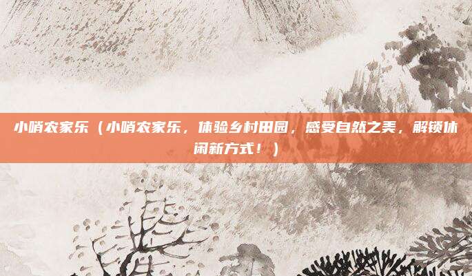 小哨农家乐(小哨农家乐,体验乡村田园,感受自然之美,解锁休闲新方式!)