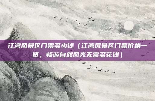江湾风景区门票多少钱(江湾风景区门票价格一览,畅游自然风光无需多花钱)