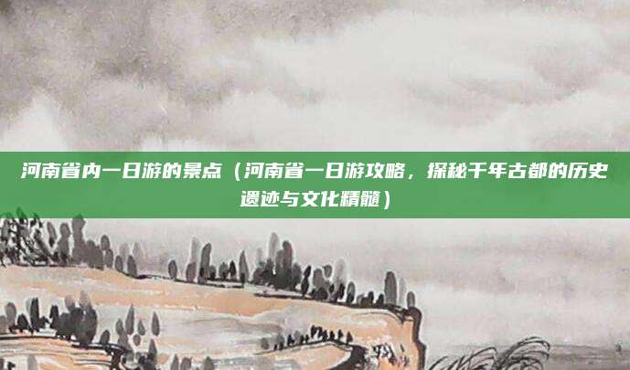 河南省内一日游的景点(河南省一日游攻略,探秘千年古都的历史遗迹与文化精髓)