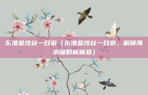 东港金沙谷一日游(东港金沙谷一日游,解锁海滨度假新体验)