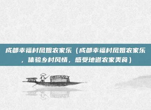 成都幸福村凤姐农家乐(成都幸福村凤姐农家乐,体验乡村风情,感受地道农家美食)