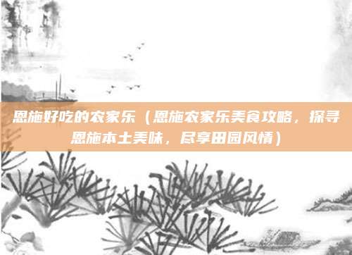 恩施好吃的农家乐(恩施农家乐美食攻略,探寻恩施本土美味,尽享田园风情)