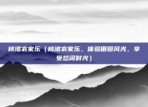 桃渚农家乐(桃渚农家乐,体验田园风光,享受悠闲时光)