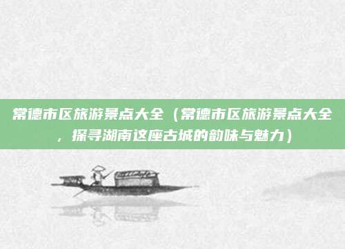常德市区旅游景点大全(常德市区旅游景点大全,探寻湖南这座古城的韵味与魅力)