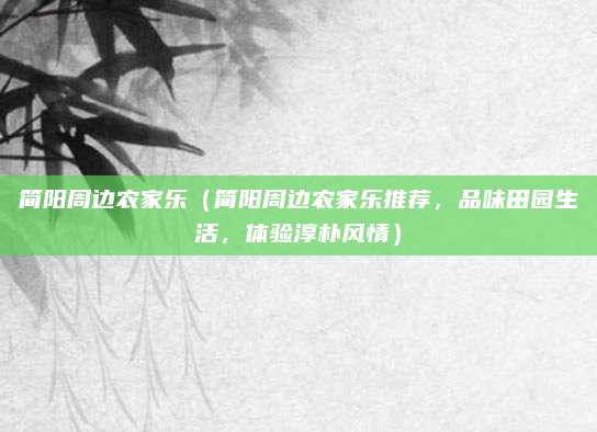 简阳周边农家乐(简阳周边农家乐推荐,品味田园生活,体验淳朴风情)