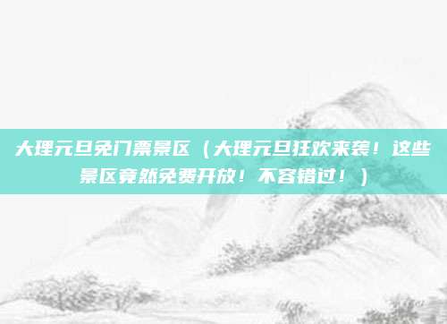 大理元旦免门票景区(大理元旦狂欢来袭!这些景区竟然免费开放!不容错过!)