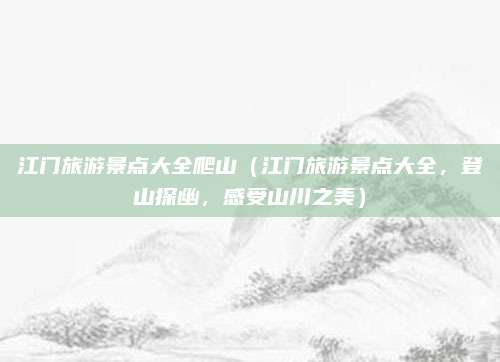 江门旅游景点大全爬山(江门旅游景点大全,登山探幽,感受山川之美)