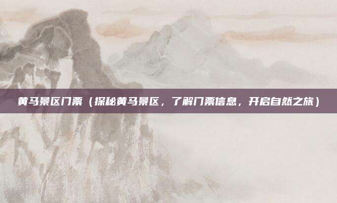 黄马景区门票(探秘黄马景区,了解门票信息,开启自然之旅)