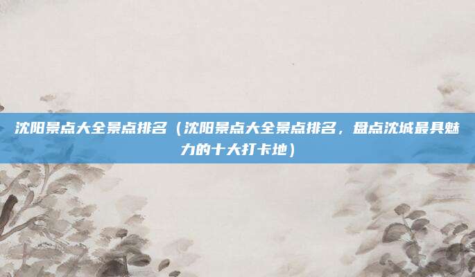 沈阳景点大全景点排名(沈阳景点大全景点排名,盘点沈城最具魅力的十大打卡地)