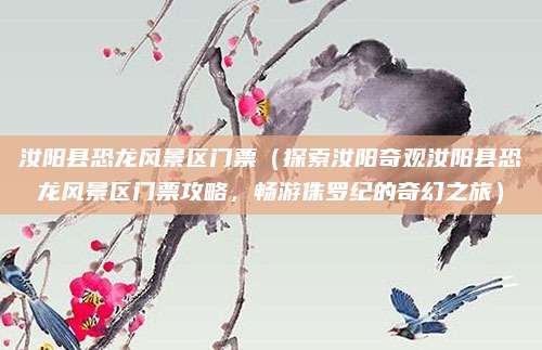 汝阳县恐龙风景区门票(探索汝阳奇观汝阳县恐龙风景区门票攻略,畅游侏罗纪的奇幻之旅)
