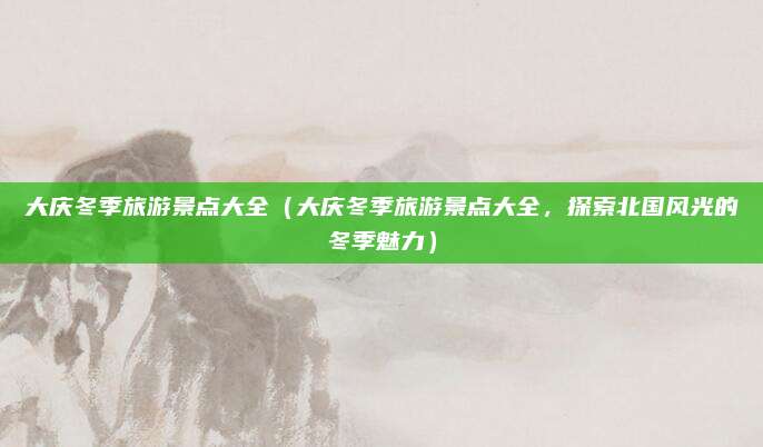 大庆冬季旅游景点大全(大庆冬季旅游景点大全,探索北国风光的冬季魅力)