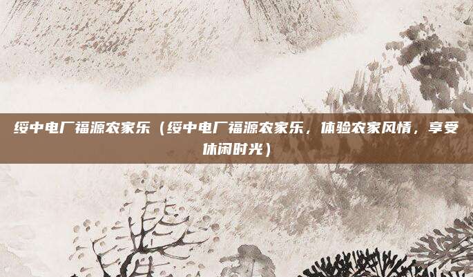 绥中电厂福源农家乐(绥中电厂福源农家乐,体验农家风情,享受休闲时光)