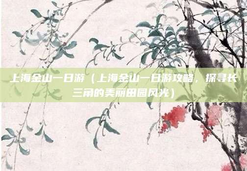 上海金山一日游(上海金山一日游攻略,探寻长三角的美丽田园风光)