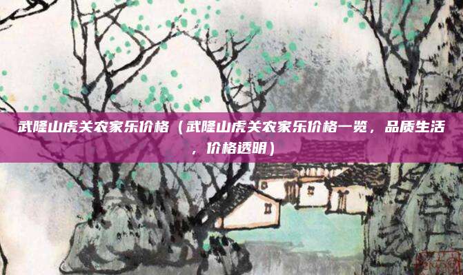 武隆山虎关农家乐价格(武隆山虎关农家乐价格一览,品质生活,价格透明)