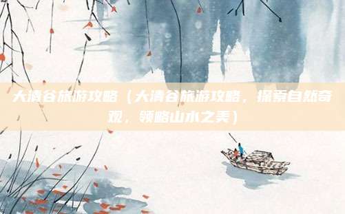 大清谷旅游攻略(大清谷旅游攻略,探索自然奇观,领略山水之美)