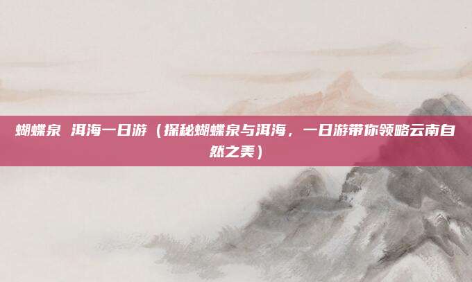 蝴蝶泉 洱海一日游(探秘蝴蝶泉与洱海,一日游带你领略云南自然之美)