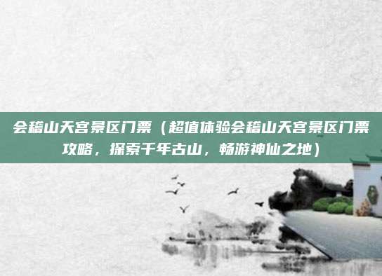 会稽山天宫景区门票(超值体验会稽山天宫景区门票攻略,探索千年古山,畅游神仙之地)