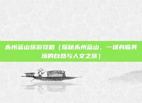 永州蓝山旅游攻略(探秘永州蓝山,一场身临其境的自然与人文之旅)