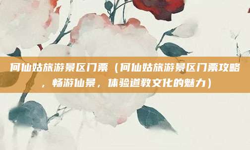 何仙姑旅游景区门票(何仙姑旅游景区门票攻略,畅游仙景,体验道教文化的魅力)