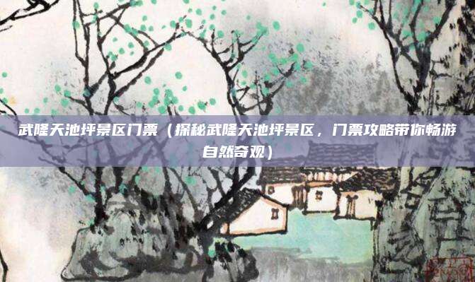武隆天池坪景区门票(探秘武隆天池坪景区,门票攻略带你畅游自然奇观)
