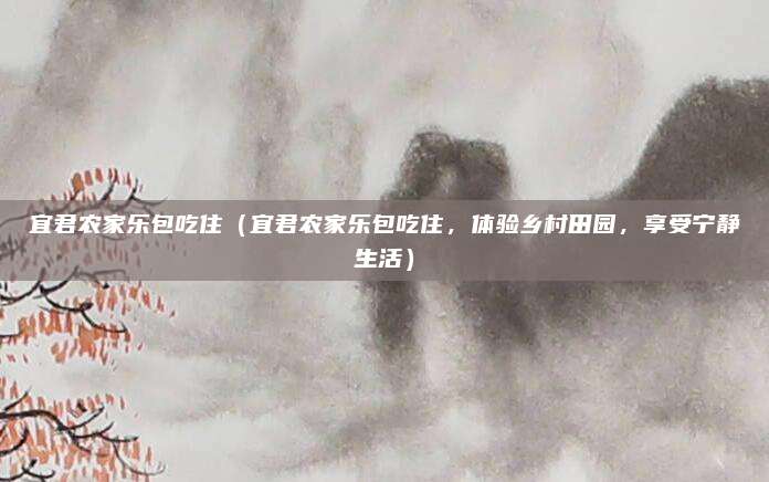 宜君农家乐包吃住(宜君农家乐包吃住,体验乡村田园,享受宁静生活)