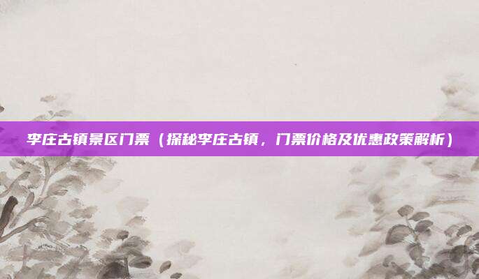 李庄古镇景区门票（探秘李庄古镇，门票价格及优惠政策解析）