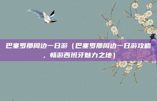 巴塞罗那周边一日游(巴塞罗那周边一日游攻略,畅游西班牙魅力之地)
