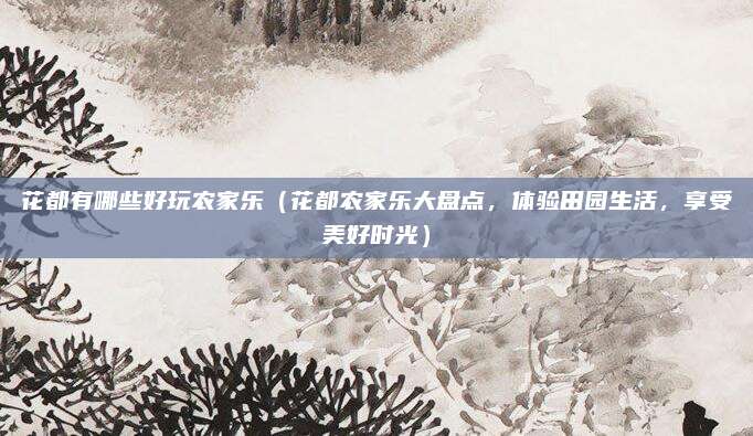 花都有哪些好玩农家乐(花都农家乐大盘点,体验田园生活,享受美好时光)