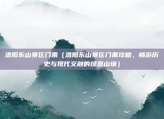 洛阳东山景区门票(洛阳东山景区门票攻略,畅游历史与现代交融的绿意山境)