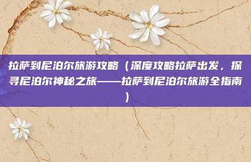 拉萨到尼泊尔旅游攻略(深度攻略拉萨出发,探寻尼泊尔神秘之旅——拉萨到尼泊尔旅游全指南)