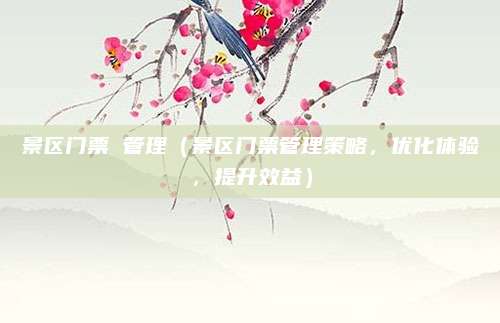 景区门票 管理(景区门票管理策略,优化体验,提升效益)